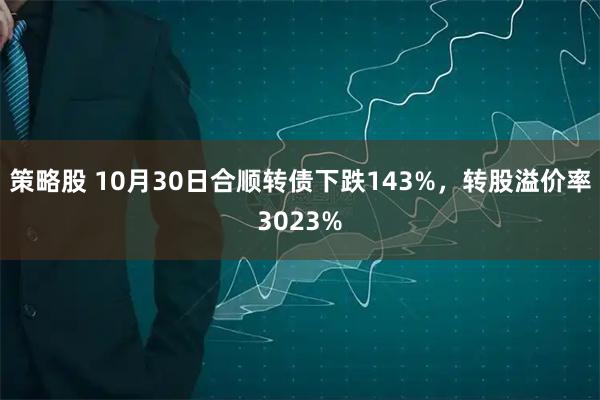 策略股 10月30日合顺转债下跌143%,转股溢价率3023%