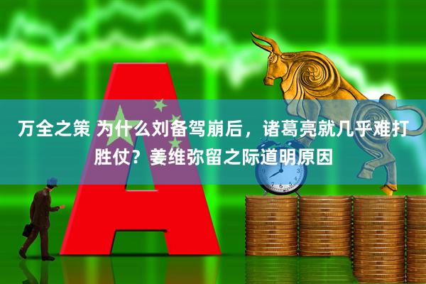 万全之策 为什么刘备驾崩后，诸葛亮就几乎难打胜仗？姜维弥留之际道明原因