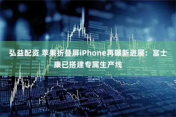 弘益配资 苹果折叠屏iPhone再曝新进展：富士康已搭建专属生产线