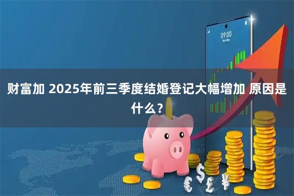 财富加 2025年前三季度结婚登记大幅增加 原因是什么？