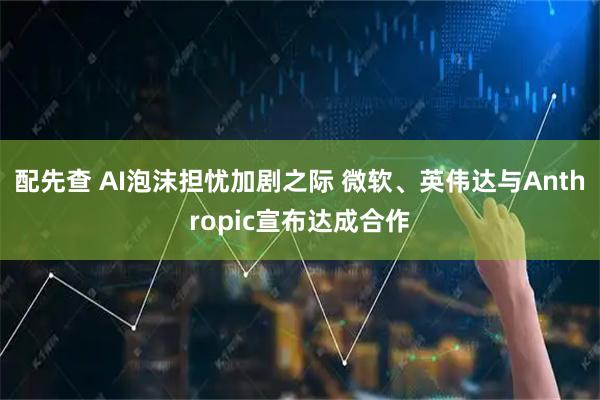 配先查 AI泡沫担忧加剧之际 微软、英伟达与Anthropic宣布达成合作